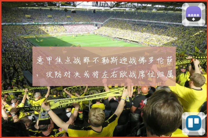 意甲焦点战那不勒斯迎战佛罗伦萨，攻防对决或将左右欧战席位归属