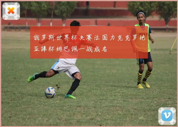 俄罗斯世界杯决赛法国力克克罗地亚捧杯姆巴佩一战成名